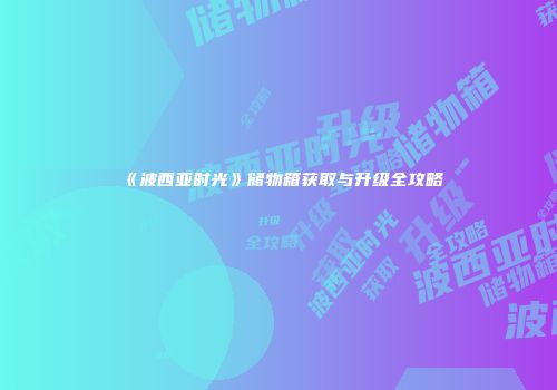 《波西亚时光》储物箱获取与升级全攻略
