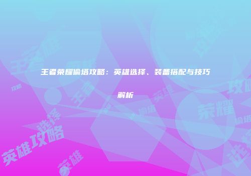 王者荣耀偷塔攻略：英雄选择、装备搭配与技巧解析