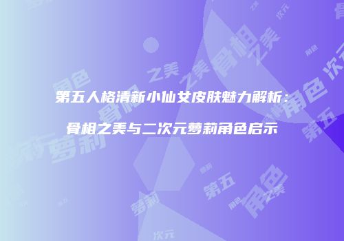 第五人格清新小仙女皮肤魅力解析：骨相之美与二次元萝莉角色启示
