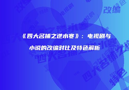《四大名捕之逆水寒》：电视剧与小说的改编对比及特色解析