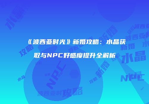 《波西亚时光》新婚攻略：水晶获取与NPC好感度提升全解析