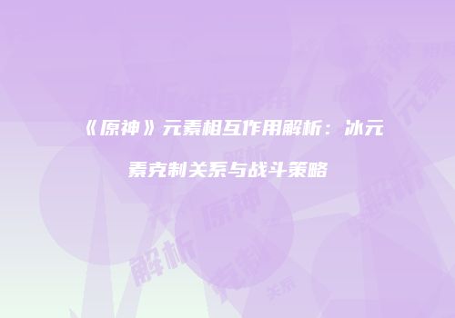 《原神》元素相互作用解析：冰元素克制关系与战斗策略