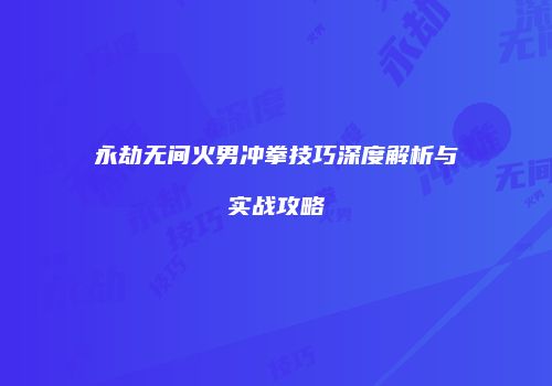永劫无间火男冲拳技巧深度解析与实战攻略