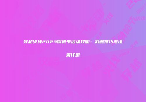 穿越火线2023钢枪节活动攻略：武器技巧与设置详解