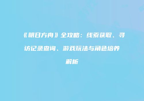 《明日方舟》全攻略：线索获取、寻访记录查询、游戏玩法与角色培养解析