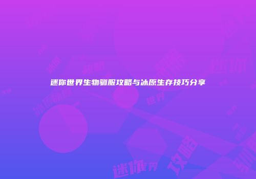 迷你世界生物驯服攻略与冰原生存技巧分享
