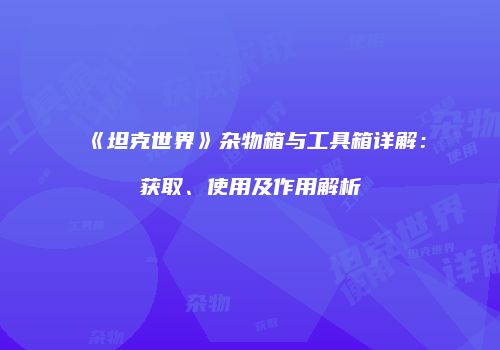 《坦克世界》杂物箱与工具箱详解：获取、使用及作用解析