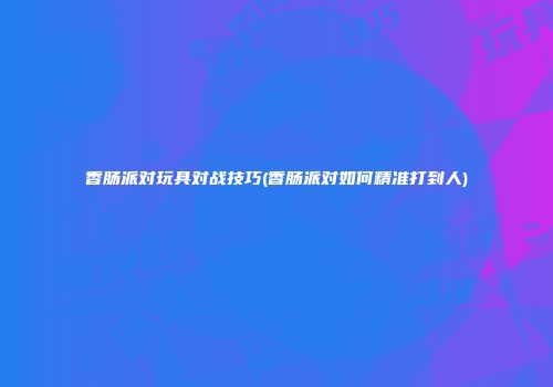 香肠派对玩具对战技巧(香肠派对如何精准打到人)
