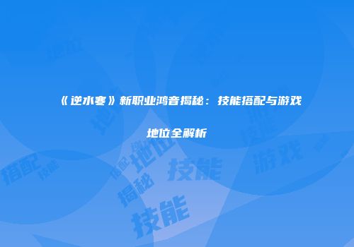 《逆水寒》新职业鸿音揭秘：技能搭配与游戏地位全解析