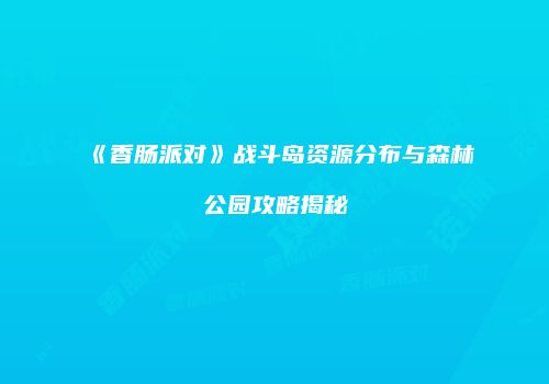 《香肠派对》战斗岛资源分布与森林公园攻略揭秘