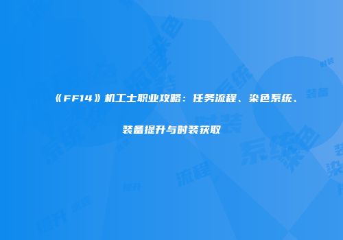 《FF14》机工士职业攻略：任务流程、染色系统、装备提升与时装获取