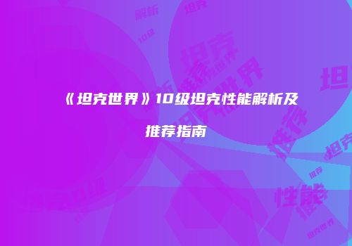 《坦克世界》10级坦克性能解析及推荐指南