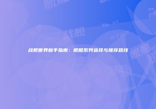 战舰世界新手指南：舰船系列选择与推荐路线