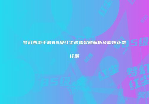 梦幻西游手游85级红尘试炼奖励解析及修炼花费详解
