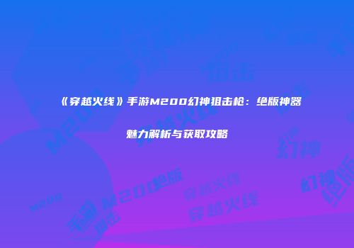《穿越火线》手游M200幻神狙击枪：绝版神器魅力解析与获取攻略