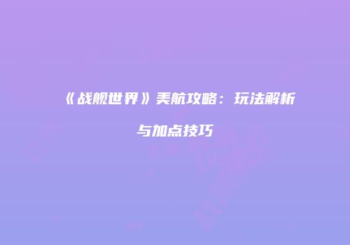 《战舰世界》美航攻略：玩法解析与加点技巧