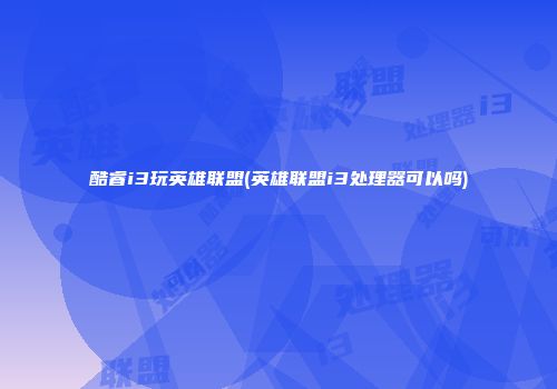 酷睿i3玩英雄联盟(英雄联盟i3处理器可以吗)