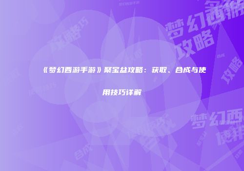 《梦幻西游手游》聚宝盆攻略：获取、合成与使用技巧详解