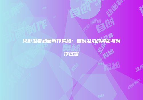 火影忍者动画制作揭秘：自创忍术的奥秘与制作过程