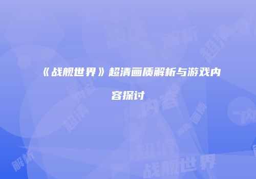 《战舰世界》超清画质解析与游戏内容探讨
