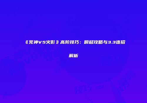 《死神VS火影》高阶技巧：瞬移攻略与3.3连招解析