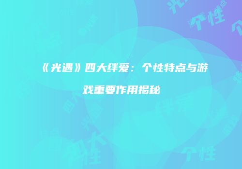 《光遇》四大绊爱：个性特点与游戏重要作用揭秘