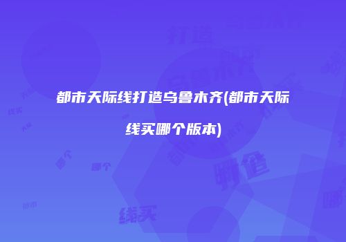 都市天际线打造乌鲁木齐(都市天际线买哪个版本)