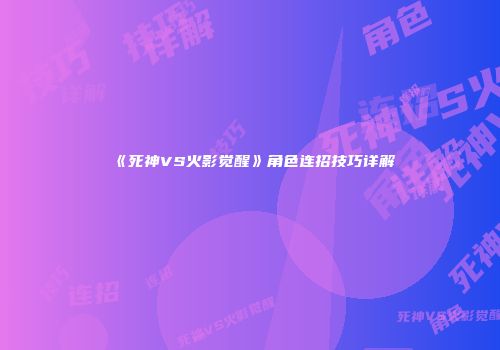 《死神VS火影觉醒》角色连招技巧详解
