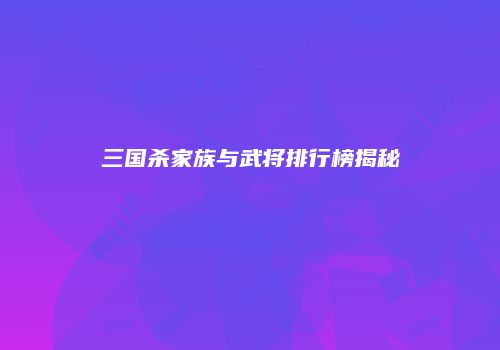 三国杀家族与武将排行榜揭秘