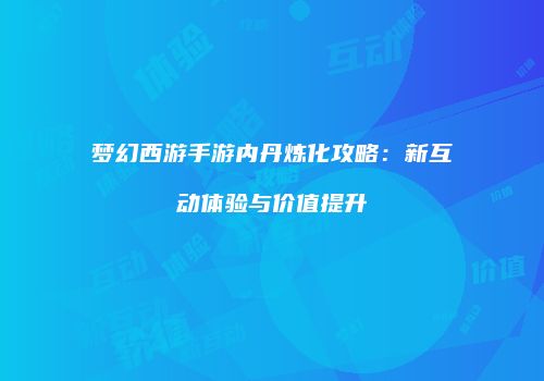 梦幻西游手游内丹炼化攻略：新互动体验与价值提升
