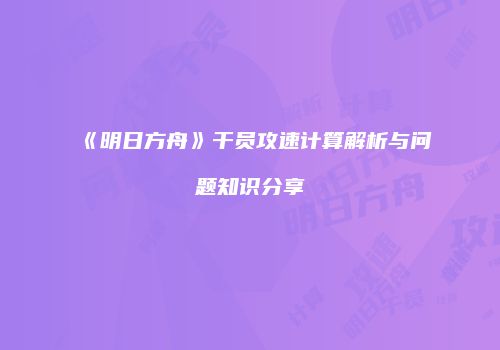 《明日方舟》干员攻速计算解析与问题知识分享