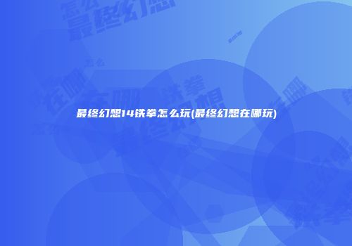 最终幻想14铁拳怎么玩(最终幻想在哪玩)