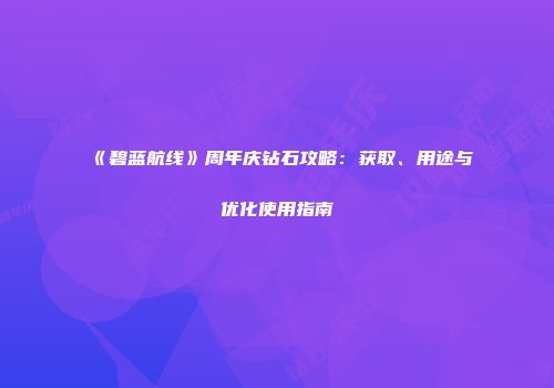 《碧蓝航线》周年庆钻石攻略：获取、用途与优化使用指南