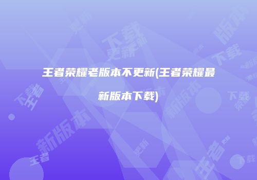 王者荣耀老版本不更新(王者荣耀最新版本下载)