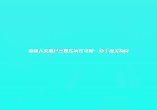 植物大战僵尸三冒险模式攻略：新手通关指南