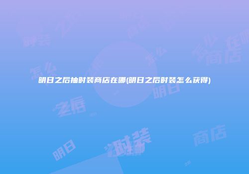 明日之后抽时装商店在哪(明日之后时装怎么获得)