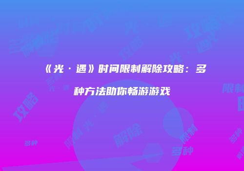 《光·遇》时间限制解除攻略：多种方法助你畅游游戏