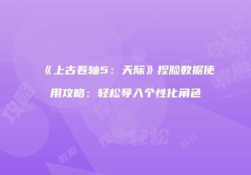 《上古卷轴5：天际》捏脸数据使用攻略：轻松导入个性化角色
