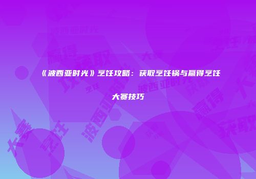 《波西亚时光》烹饪攻略：获取烹饪锅与赢得烹饪大赛技巧