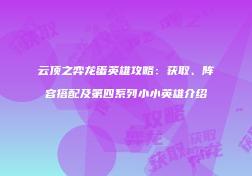 云顶之弈龙蛋英雄攻略：获取、阵容搭配及第四系列小小英雄介绍