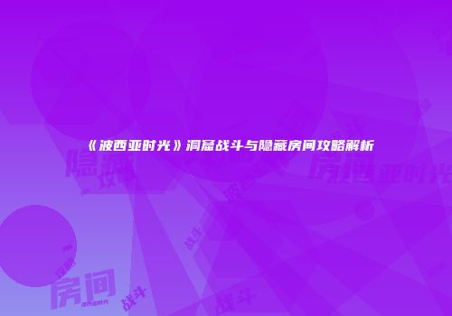 《波西亚时光》洞窟战斗与隐藏房间攻略解析
