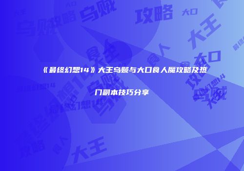 《最终幻想14》大王乌贼与大口食人魔攻略及热门副本技巧分享