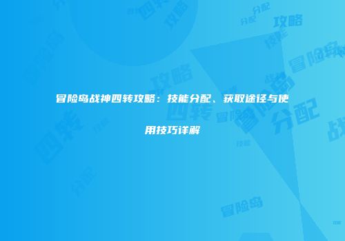 冒险岛战神四转攻略：技能分配、获取途径与使用技巧详解