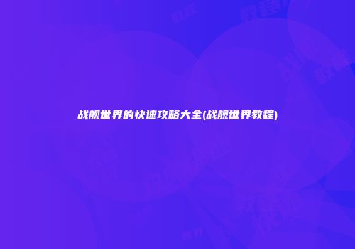 战舰世界的快速攻略大全(战舰世界教程)
