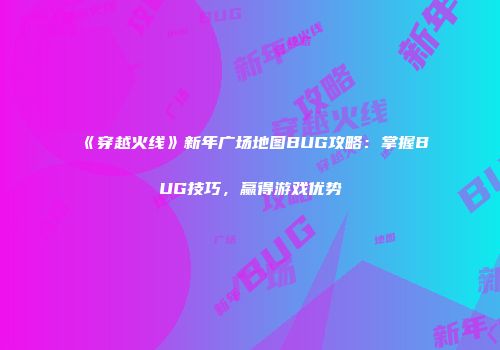 《穿越火线》新年广场地图BUG攻略：掌握BUG技巧，赢得游戏优势
