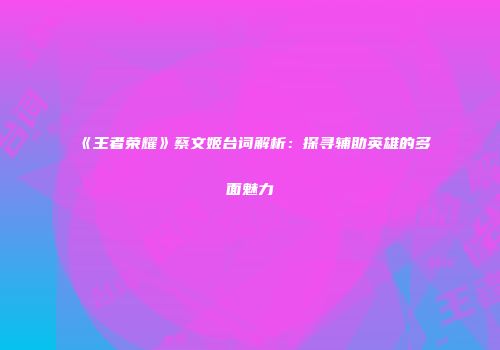《王者荣耀》蔡文姬台词解析：探寻辅助英雄的多面魅力