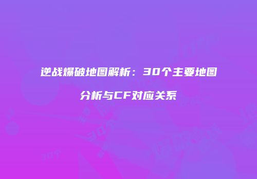 逆战爆破地图解析：30个主要地图分析与CF对应关系