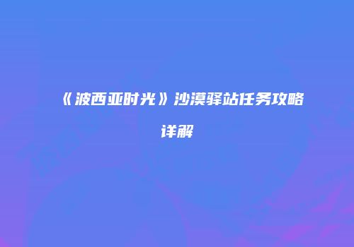 《波西亚时光》沙漠驿站任务攻略详解