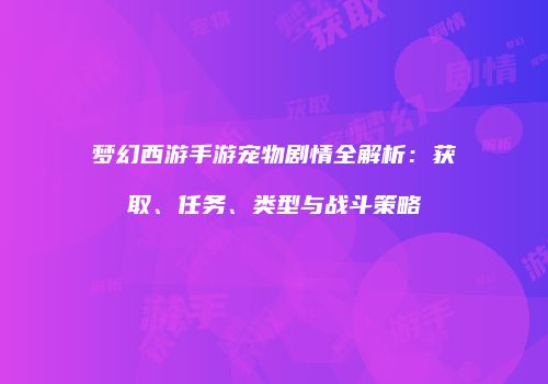 梦幻西游手游宠物剧情全解析：获取、任务、类型与战斗策略