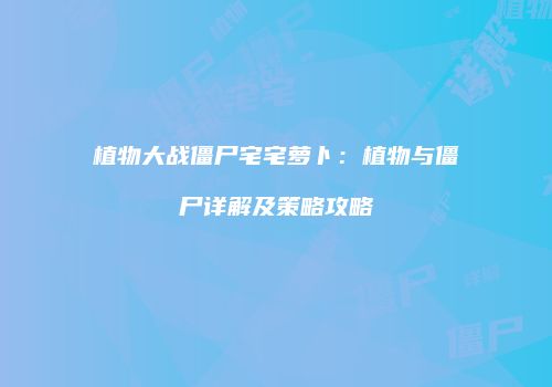 植物大战僵尸宅宅萝卜：植物与僵尸详解及策略攻略